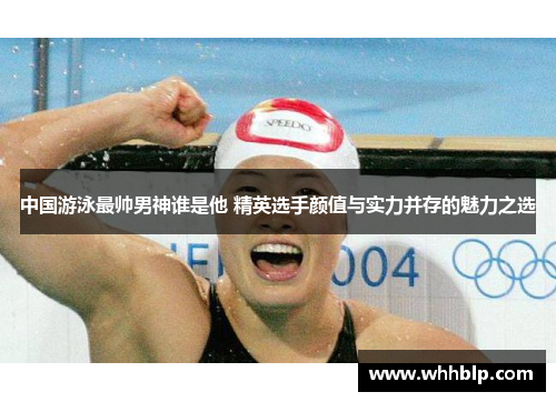 中国游泳最帅男神谁是他 精英选手颜值与实力并存的魅力之选