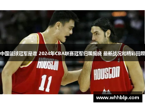 中国篮球冠军是谁 2024年CBA联赛冠军归属揭晓 最新战况和精彩回顾