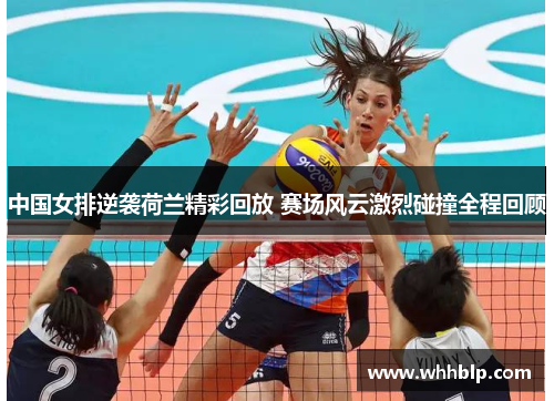 中国女排逆袭荷兰精彩回放 赛场风云激烈碰撞全程回顾