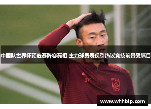中国队世界杯预选赛阵容亮相 主力球员表现引热议竞技前景受瞩目