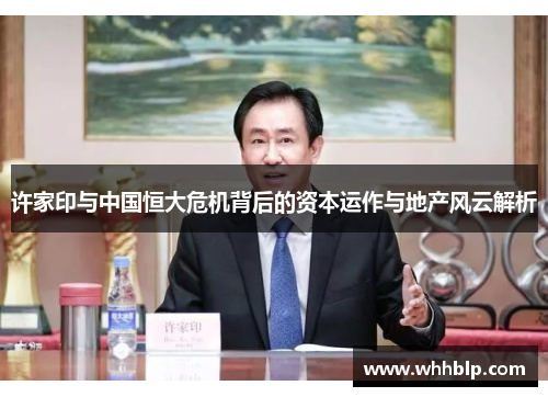 许家印与中国恒大危机背后的资本运作与地产风云解析